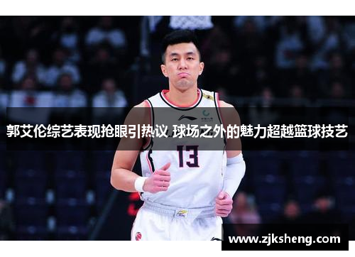 郭艾伦综艺表现抢眼引热议 球场之外的魅力超越篮球技艺