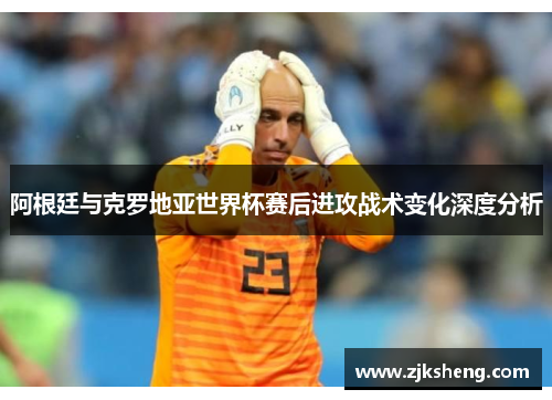 阿根廷与克罗地亚世界杯赛后进攻战术变化深度分析