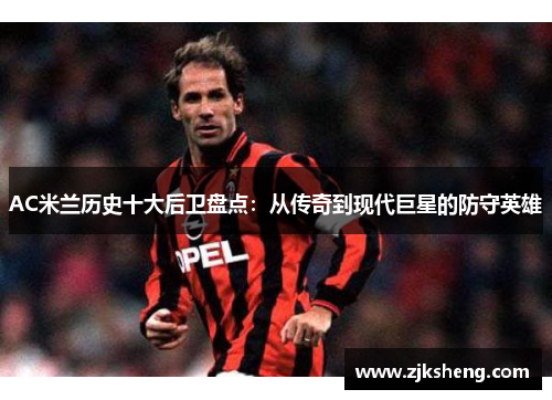 AC米兰历史十大后卫盘点：从传奇到现代巨星的防守英雄