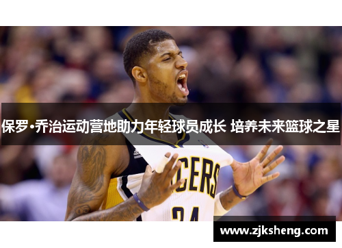 保罗·乔治运动营地助力年轻球员成长 培养未来篮球之星