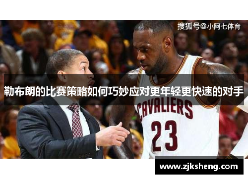勒布朗的比赛策略如何巧妙应对更年轻更快速的对手