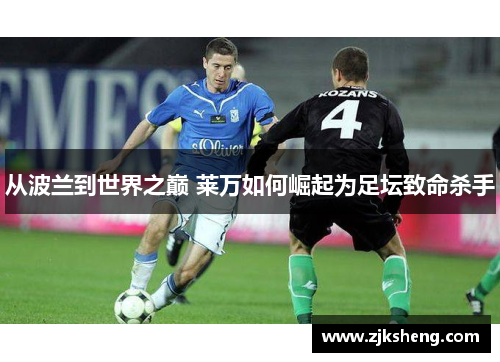 从波兰到世界之巅 莱万如何崛起为足坛致命杀手