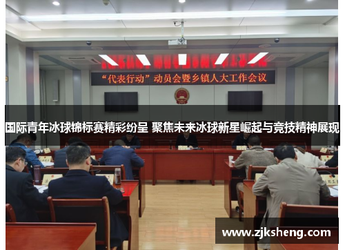 国际青年冰球锦标赛精彩纷呈 聚焦未来冰球新星崛起与竞技精神展现