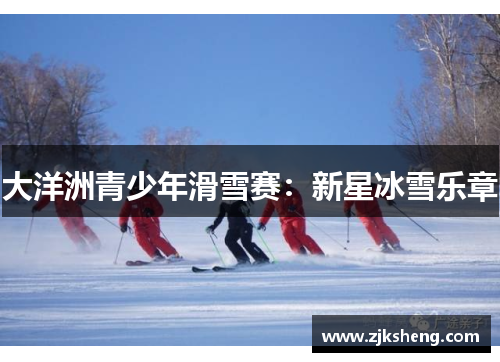 大洋洲青少年滑雪赛：新星冰雪乐章