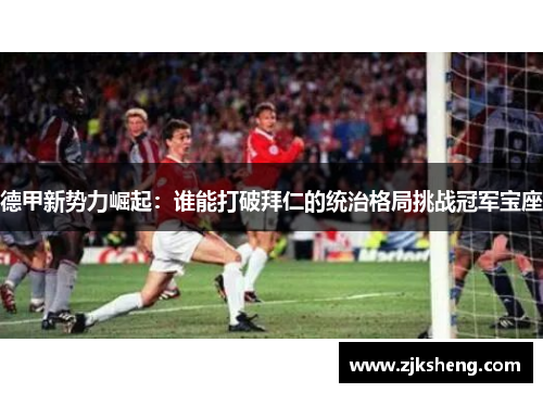 德甲新势力崛起：谁能打破拜仁的统治格局挑战冠军宝座