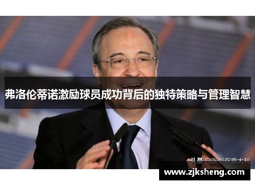 弗洛伦蒂诺激励球员成功背后的独特策略与管理智慧