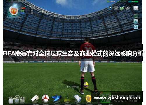 FIFA联赛套对全球足球生态及商业模式的深远影响分析