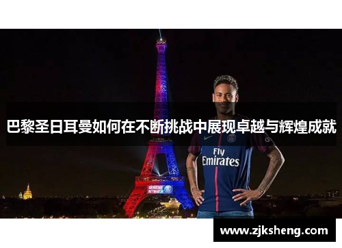 巴黎圣日耳曼如何在不断挑战中展现卓越与辉煌成就