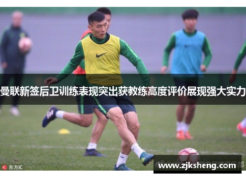 曼联新签后卫训练表现突出获教练高度评价展现强大实力