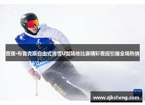 查理·布鲁克斯自由式滑雪U型场地比赛精彩表现引爆全场热情