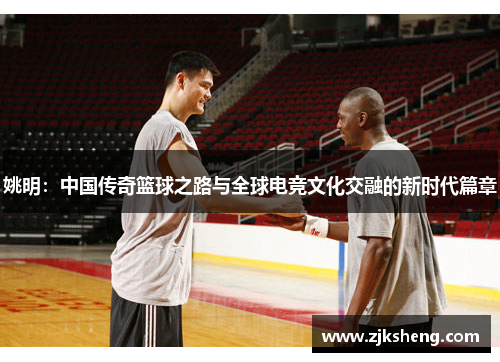 姚明：中国传奇篮球之路与全球电竞文化交融的新时代篇章