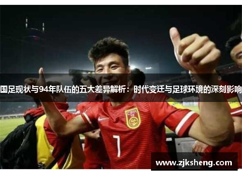 国足现状与94年队伍的五大差异解析：时代变迁与足球环境的深刻影响