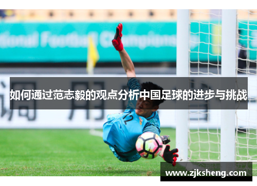 如何通过范志毅的观点分析中国足球的进步与挑战