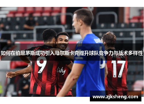 如何在伯恩茅斯成功引入马尔斯卡克提升球队竞争力与战术多样性