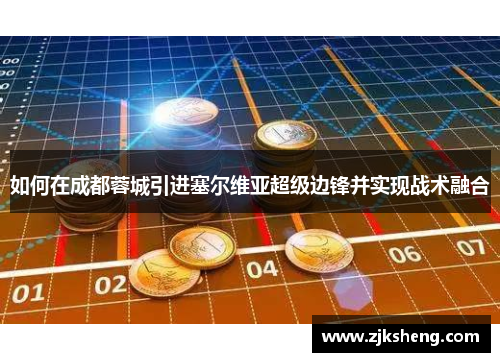 如何在成都蓉城引进塞尔维亚超级边锋并实现战术融合