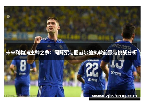 未来利物浦主帅之争：阿隆索与图赫尔的执教前景与挑战分析