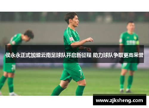 侯永永正式加盟云南足球队开启新征程 助力球队争取更高荣誉