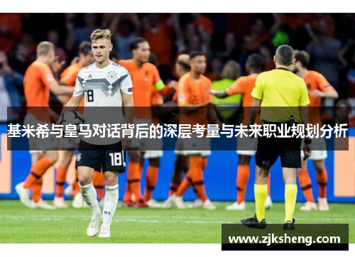 基米希与皇马对话背后的深层考量与未来职业规划分析