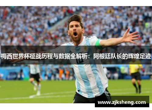 梅西世界杯征战历程与数据全解析：阿根廷队长的辉煌足迹