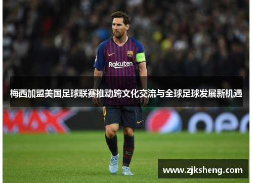 梅西加盟美国足球联赛推动跨文化交流与全球足球发展新机遇