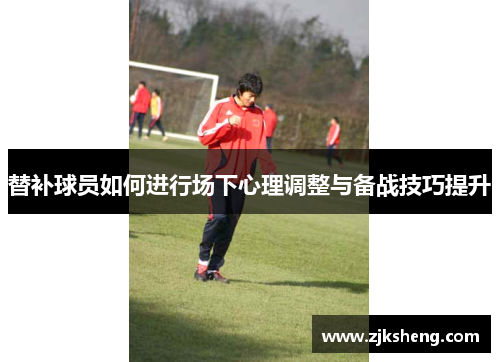 替补球员如何进行场下心理调整与备战技巧提升