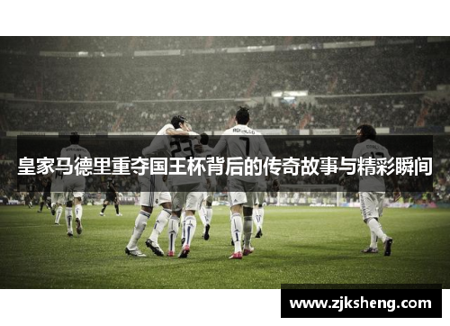 皇家马德里重夺国王杯背后的传奇故事与精彩瞬间