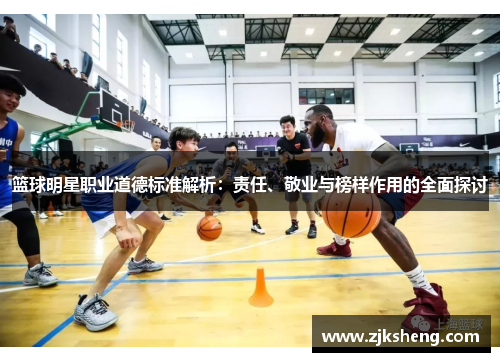 篮球明星职业道德标准解析：责任、敬业与榜样作用的全面探讨