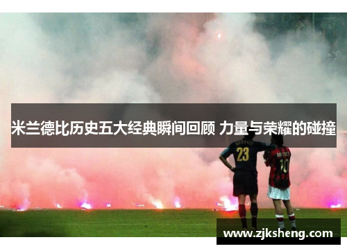 米兰德比历史五大经典瞬间回顾 力量与荣耀的碰撞