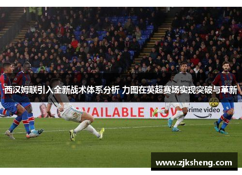 西汉姆联引入全新战术体系分析 力图在英超赛场实现突破与革新