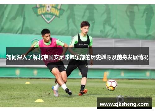 如何深入了解北京国安足球俱乐部的历史渊源及前身发展情况