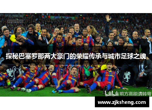 探秘巴塞罗那两大豪门的荣耀传承与城市足球之魂