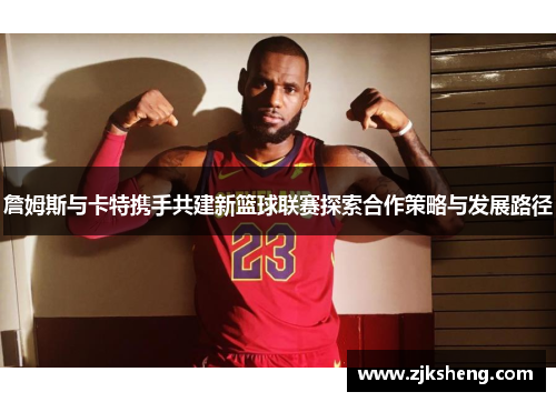 詹姆斯与卡特携手共建新篮球联赛探索合作策略与发展路径