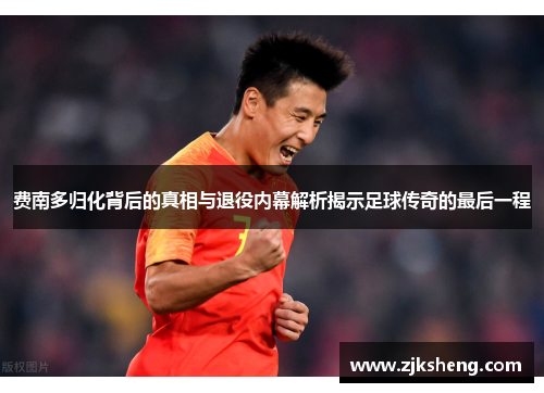 费南多归化背后的真相与退役内幕解析揭示足球传奇的最后一程