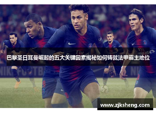 巴黎圣日耳曼崛起的五大关键因素揭秘如何铸就法甲霸主地位